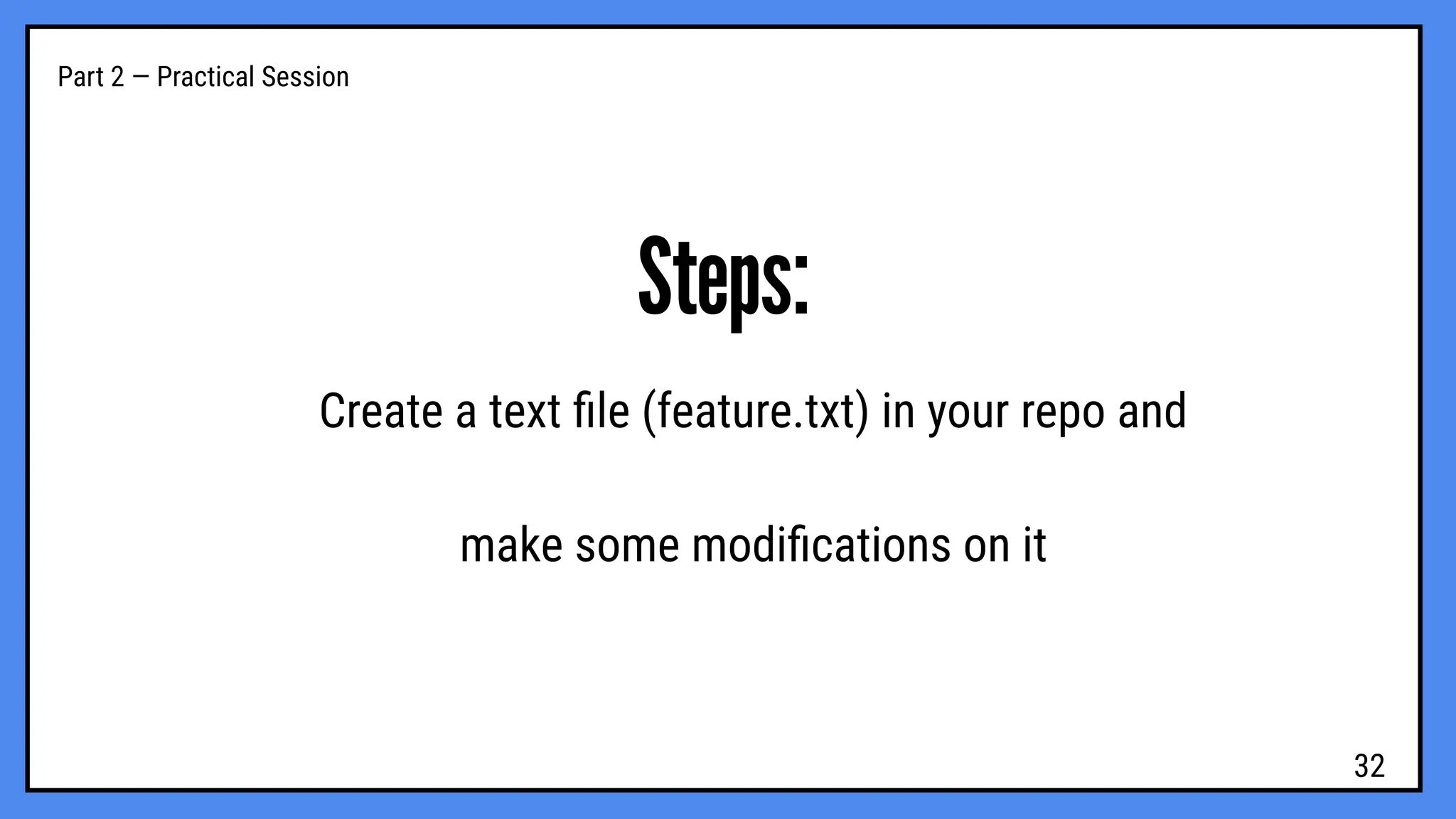 Part 2 — Practical Session
Steps:
Create a text ﬁle (feature.txt) in your repo and
make some modiﬁcations on it
32
 