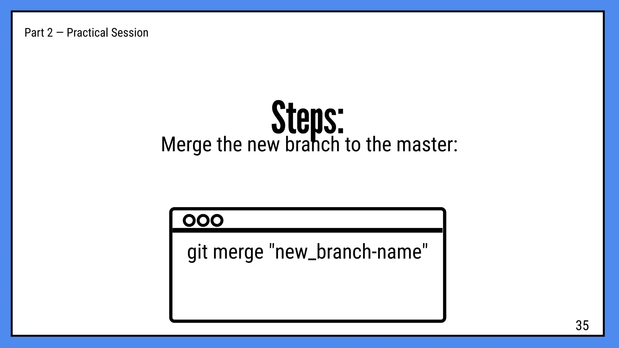 Part 2 — Practical Session
Steps:
Merge the new branch to the master:
git merge "new_branch-name"
35
 