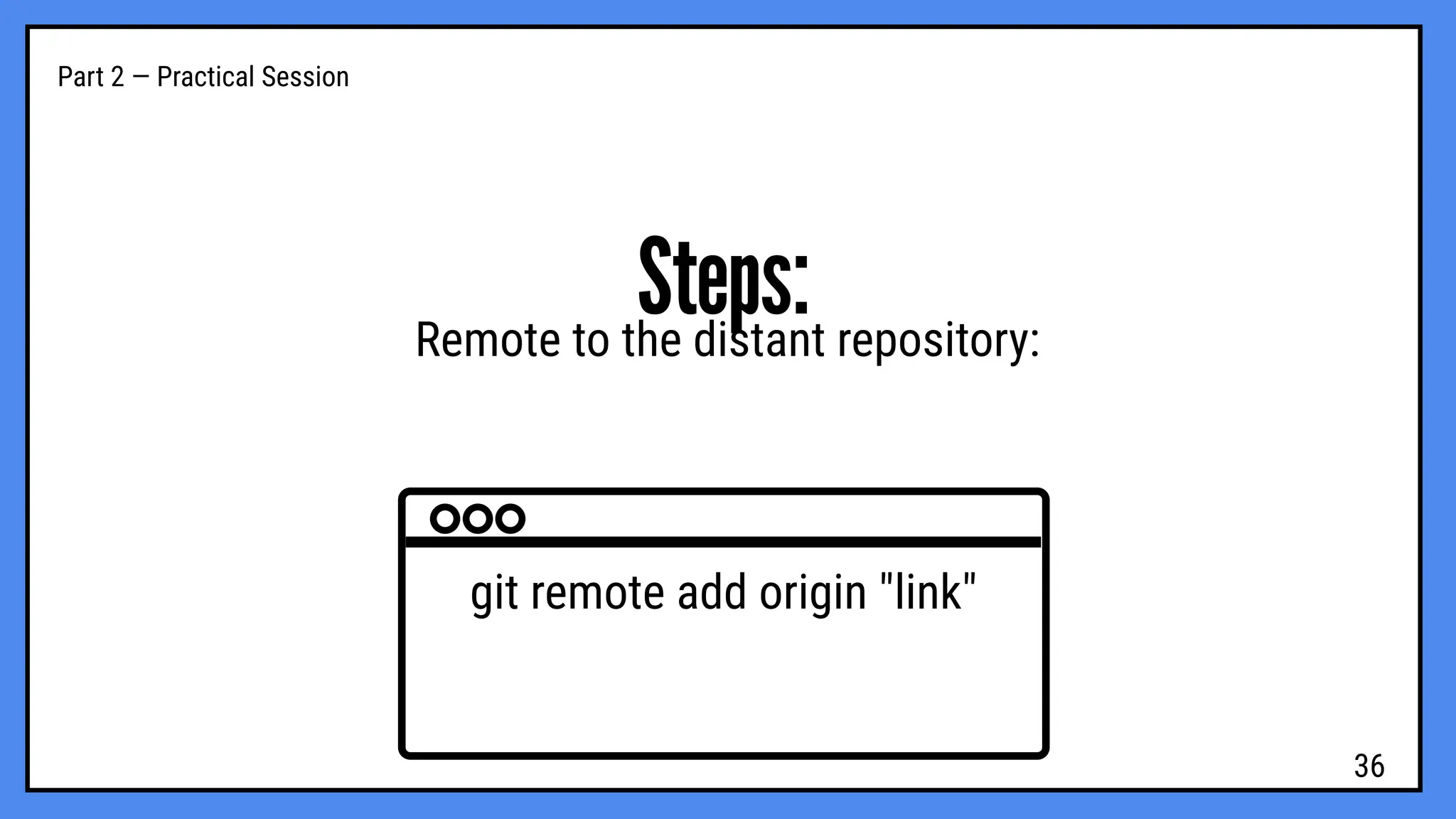 Part 2 — Practical Session
Steps:
Remote to the distant repository:
git remote add origin "link"
36
 