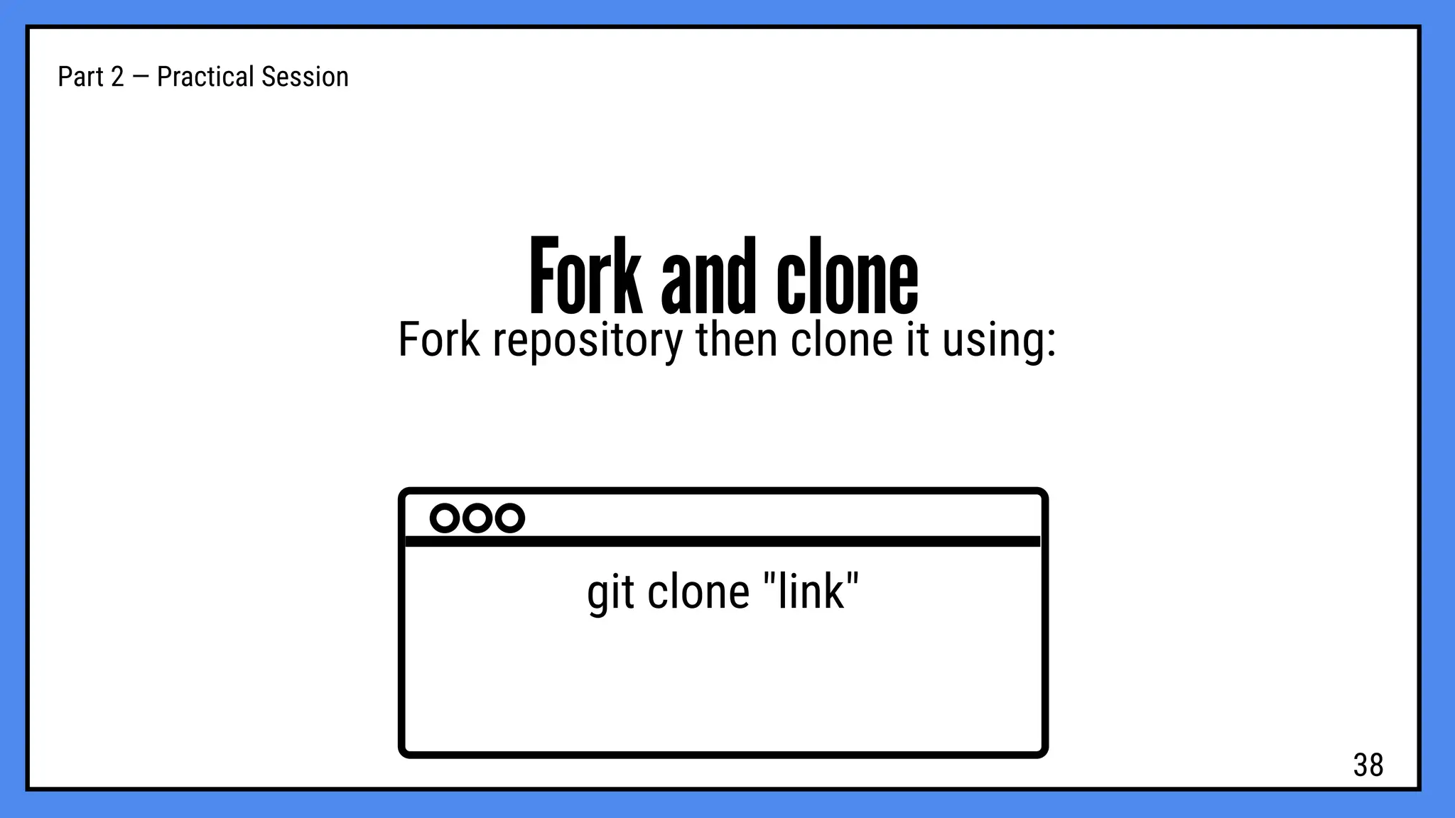 Part 2 — Practical Session
Fork and clone
Fork repository then clone it using:
git clone "link"
38
 