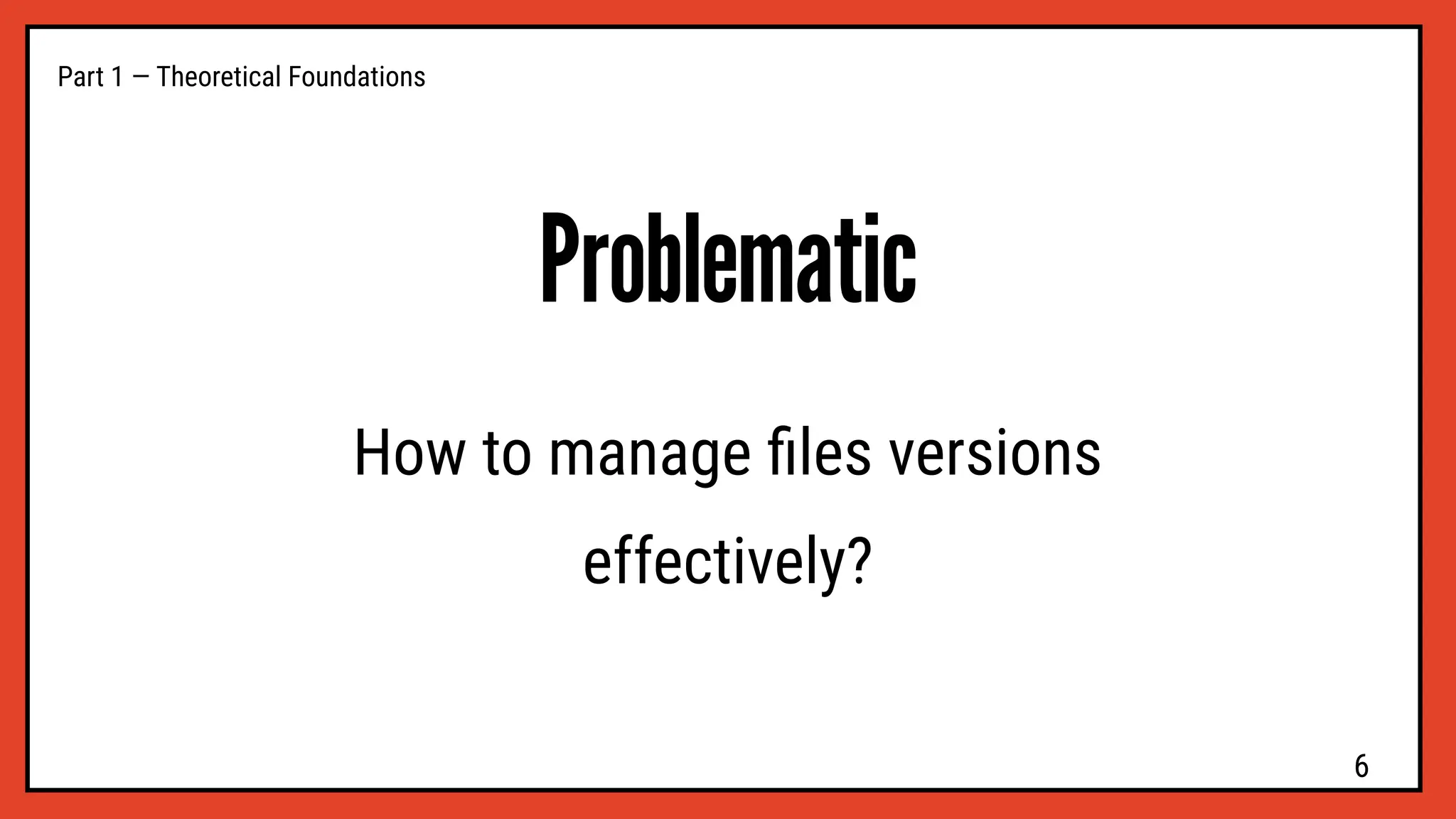 Problematic
Part 1 — Theoretical Foundations
How to manage ﬁles versions
effectively?
6
 