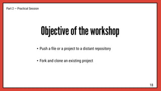 Part 2 — Practical Session
Objective of the workshop
• Push a ﬁle or a project to a distant repository
• Fork and clone an existing project
18
 