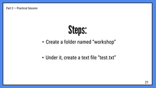 Part 2 — Practical Session
Steps:
• Create a folder named “workshop”
• Under it, create a text ﬁle “test.txt”
21
 