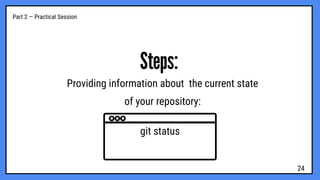 Part 2 — Practical Session
Steps:
Providing information about the current state
of your repository:
git status
24
 