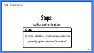 Part 2 — Practical Session
Steps:
Author authentication:
git conﬁg --global user.email "you@example.com"
git conﬁg --global user.name "Your Name"
26
 