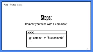 Part 2 — Practical Session
Steps:
Commit your ﬁles with a comment:
git commit -m "ﬁrst commit"
27
 