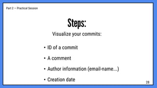 Part 2 — Practical Session
Steps:
Visualize your commits:
• ID of a commit
• A comment
• Author information (email-name...)
• Creation date 28
 