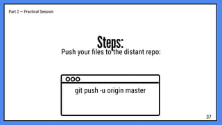 Part 2 — Practical Session
Steps:
Push your ﬁles to the distant repo:
git push -u origin master
37
 