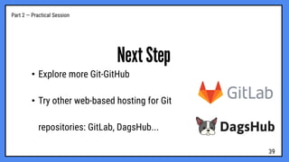 Part 2 — Practical Session
Next Step
• Explore more Git-GitHub
• Try other web-based hosting for Git
repositories: GitLab, DagsHub...
39
 