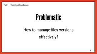 Problematic
Part 1 — Theoretical Foundations
How to manage ﬁles versions
effectively?
6
 