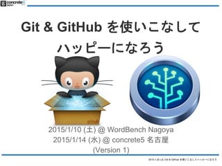 2015.1.10 (土) Git & GitHub を使いこなしてハッピーになろう [更新 2015/2/1 Version 2]]
Git & GitHub を使いこなして
ハッピーになろう
2015/1/10 (土) @ WordBench Nagoya
2015/1/14 (水) @ concrete5 名古屋
(Version 2 - 2015/2/1 更新)
 