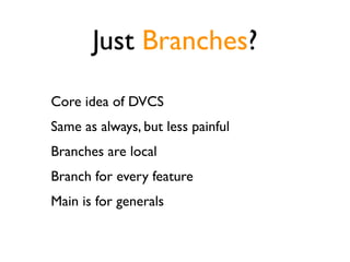 Just Branches?
Core idea of DVCS
Same as always, but less painful
Branches are local
Branch for every feature
Main is for ...