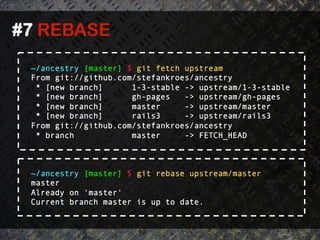 #7 REBASE	
  
  ~/ancestry [master] $ git fetch upstream
  From git://github.com/stefankroes/ancestry
   * [new branch]      1-3-stable -> upstream/1-3-stable
   * [new branch]      gh-pages   -> upstream/gh-pages
   * [new branch]      master     -> upstream/master
   * [new branch]      rails3     -> upstream/rails3
  From git://github.com/stefankroes/ancestry
   * branch            master     -> FETCH_HEAD



  ~/ancestry [master] $ git rebase upstream/master
  master
  Already on 'master'
  Current branch master is up to date.
 