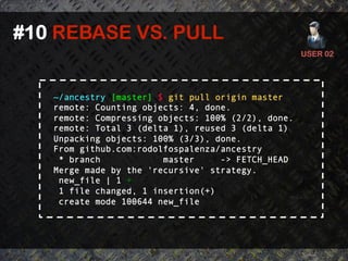 #10 REBASE VS. PULL	
  
                                                     USER 02	
  




    ~/ancestry [master] $ git pull origin master
    remote: Counting objects: 4, done.
    remote: Compressing objects: 100% (2/2), done.
    remote: Total 3 (delta 1), reused 3 (delta 1)
    Unpacking objects: 100% (3/3), done.
    From github.com:rodolfospalenza/ancestry
     * branch            master     -> FETCH_HEAD
    Merge made by the 'recursive' strategy.
     new_file | 1 +
     1 file changed, 1 insertion(+)
     create mode 100644 new_file
 