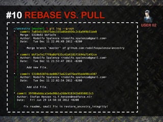 #10 REBASE VS. PULL	
  
                                                                        USER 02	
  
 ~/ancestry [master] $ git log --graph
 *   commit 7a85d5c39575dec335a86ed936c2c6a949b51de0
 | Merge: 5310b92 bbf1e7e
 | | Author: Rodolfo Spalenza <rodolfo.spalenza@gmail.com>
 | | Date:   Tue Dec 11 22:06:49 2012 -0200
 | |
 | |     Merge branch 'master' of github.com:rodolfospalenza/ancestry
 | |
 | * commit bbf1e7e177f0a86f635c41b6181f1694a71492ce
 | | Author: Rodolfo Spalenza <rodolfo.spalenza@gmail.com>
 | | Date:   Tue Dec 11 21:52:47 2012 -0200
 | |
 | |     Add new file.
 | |
 * | commit 5310b92074cde08673a622a476ee95edd98cd387
 |/ Author: Rodolfo Spalenza <rodolfo.spalenza@gmail.com>
 |   Date:   Tue Dec 11 22:02:54 2012 -0200
 |
 |       Add old file.
 |
 * commit 39f00abbbca1e6e90b1a268e918342b6950812c5
 | Author: Stefan Henzen <s.f.henzen@nedforce.nl>
 | Date:   Fri Jun 29 14:50:18 2012 +0200
 |
 |     fix readme, small fix in restore_ancestry_integrity!
 