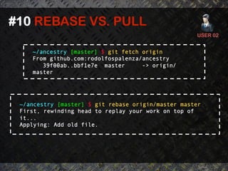 #10 REBASE VS. PULL	
  
                                                    USER 02	
  


    ~/ancestry [master] $ git fetch origin
    From github.com:rodolfospalenza/ancestry
       39f00ab..bbf1e7e master      -> origin/
    master




 ~/ancestry [master] $ git rebase origin/master master
 First, rewinding head to replay your work on top of
 it...
 Applying: Add old file.
 