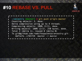#10 REBASE VS. PULL	
  
                                                    USER 02	
  



   ~/ancestry [master] $ git push origin master
   Counting objects: 3, done.
   Delta compression using up to 4 threads.
   Compressing objects: 100% (2/2), done.
   Writing objects: 100% (2/2), 250 bytes, done.
   Total 2 (delta 1), reused 0 (delta 0)
   To git@github.com:rodolfospalenza/ancestry.git
      bbf1e7e..c765729 master -> master
 