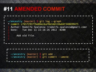 #11 AMENDED COMMIT 	
  

 ~/ancestry [master] $ git log --graph
 * commit c765729377be06ecba78e3dd110a66f348699475
 | Author: Rodolfo Spalenza <rodolfo.spalenza@gmail.com>
 | Date:   Tue Dec 11 22:16:26 2012 -0200
 |
 |     Add old file.
 |




  ~/ancestry [master] $ git add .
  ~/ancestry [master] $ git commit --amend
 