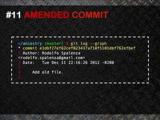 #11 AMENDED COMMIT 	
  


  ~/ancestry [master] $ git log --graph
  * commit e1dbf27ef62cef023437a710f5101dbf762efbef
  | Author: Rodolfo Spalenza
  <rodolfo.spalenza@gmail.com>
  | Date:   Tue Dec 11 22:16:26 2012 -0200
  |
  |     Add old file.
  |
 