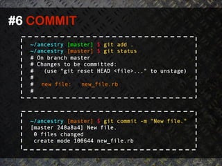 #6 COMMIT	
  
   ~/ancestry [master] $ git add .
   ~/ancestry [master] $ git status
   # On branch master
   # Changes to be committed:
   #   (use "git reset HEAD <file>..." to unstage)
   #
   # new file:    new_file.rb
   #




   ~/ancestry [master] $ git commit -m "New file."
   [master 248a8a4] New file.
    0 files changed
    create mode 100644 new_file.rb
 