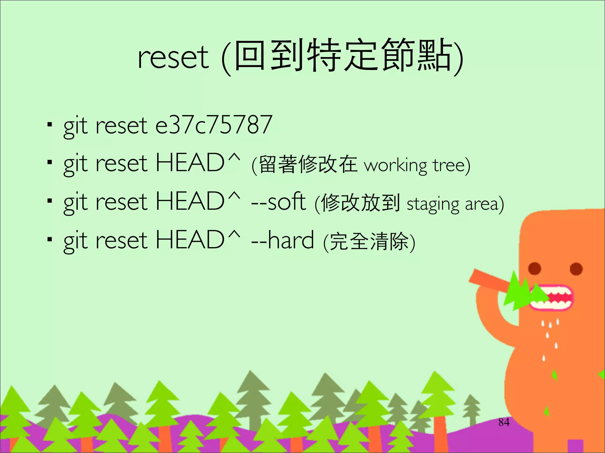 rebase (重新 commit ⼀一遍)
‧git rebase -i e37c7578
103
pick 048b59e first commit	
pick 995dbb3 change something	
pick aa3e16e changed	
!
# Rebase 0072886..1b6475f onto 0072886	
#	
# Commands:	
# p, pick = use commit	
# r, reword = use commit, but edit the commit message	
# e, edit = use commit, but stop for amending	
# s, squash = use commit, but meld into previous commit	
# f, fixup = like "squash", but discard this commit's log message	
# x, exec = run command (the rest of the line) using shell	
#	
# If you remove a line here THAT COMMIT WILL BE LOST.	
# However, if you remove everything, the rebase will be aborted.	
 