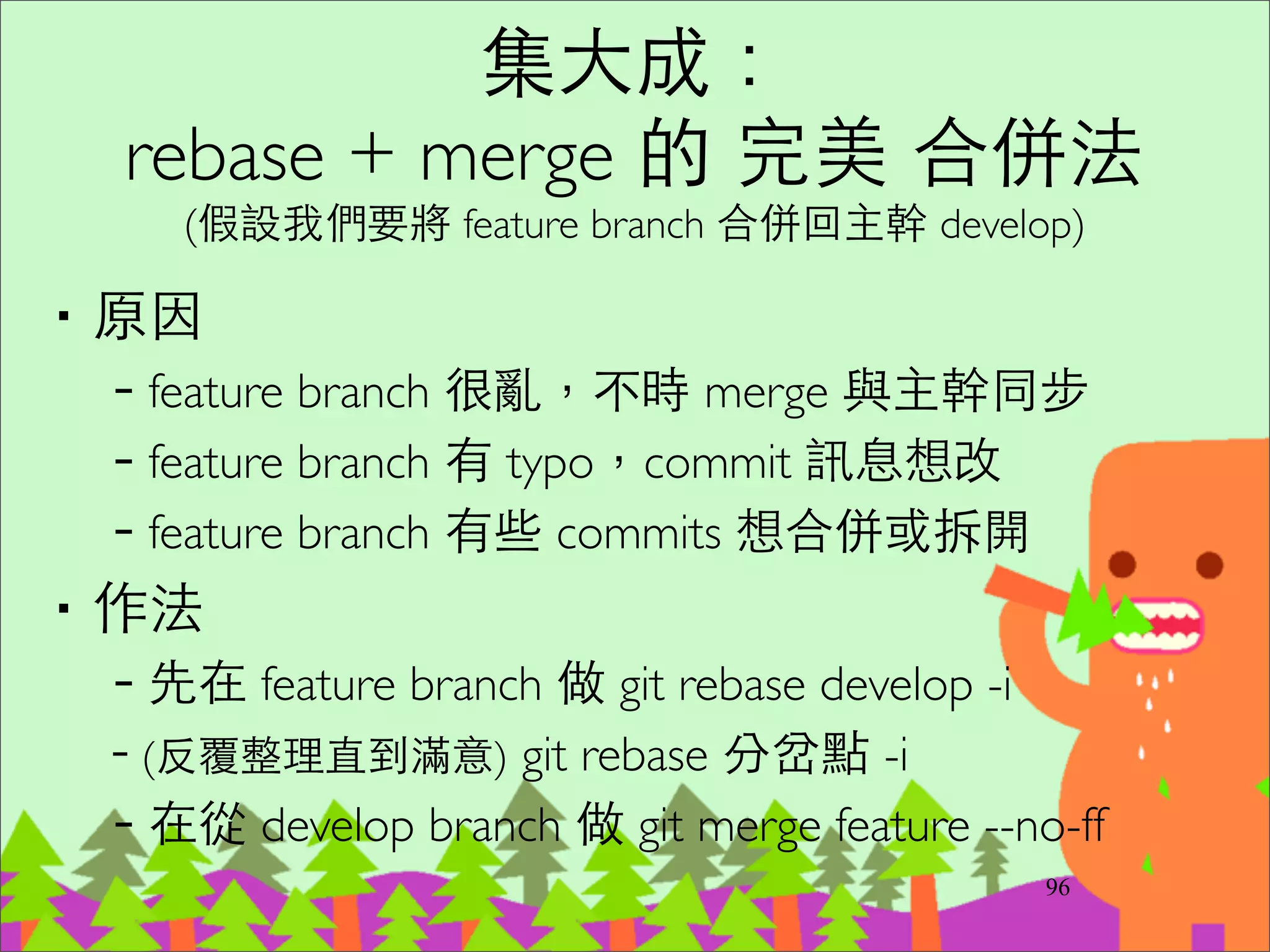 ‧不求⼀一次 rebase 到完美，不然中間的 conﬂict
會搞混。	

‧可以⼀一次改點東⻄西就 rebase ⼀一次，然後開個
臨時的 branch 存檔起來，再繼續 rebase ⾃自⼰己
直到滿意為⽌止。
117
注意事項 (2)
 