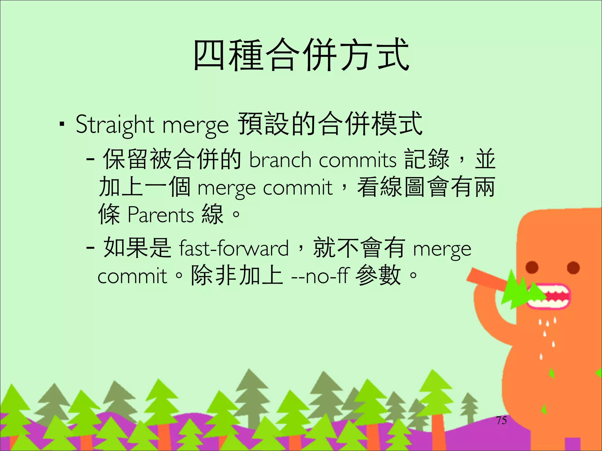 Pull 從遠端更新
‧git pull origin master 或 git pull	

–實際作⽤用是先 git fetch 遠端的 branch	

–然後與本地端的 branch 做 merge，產⽣生⼀一個
merge commit 節點
94
 