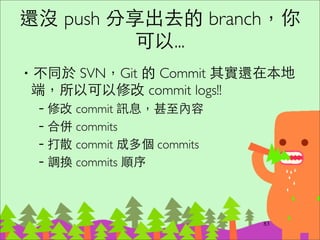 快速修正上⼀一個 Commit
‧上⼀一個commit有typo，想要重新commit	

–git reset HEAD^	

–修正	

–git commit -am “message”	

‧可以簡化成	

–修正	

–git commit -a --amend
102
 