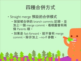 Pull 從遠端更新
‧git pull origin master 或 git pull	

–實際作⽤用是先 git fetch 遠端的 branch	

–然後與本地端的 branch 做 merge，產⽣生⼀一個
merge commit 節點
94
 