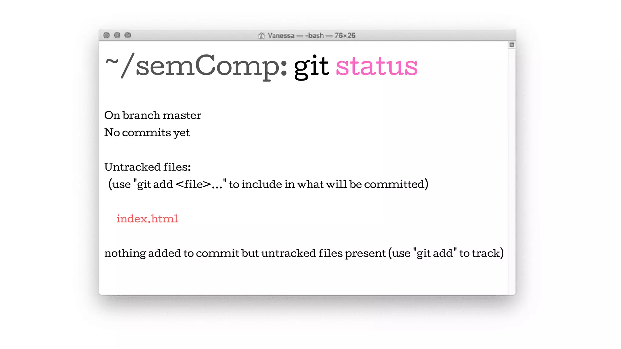 ~/semComp: git status
On branch master
No commits yet
Untracked files:
(use "git add <file>..." to include in what will be committed)
index.html
nothing added to commit but untracked files present (use "git add" to track)
 