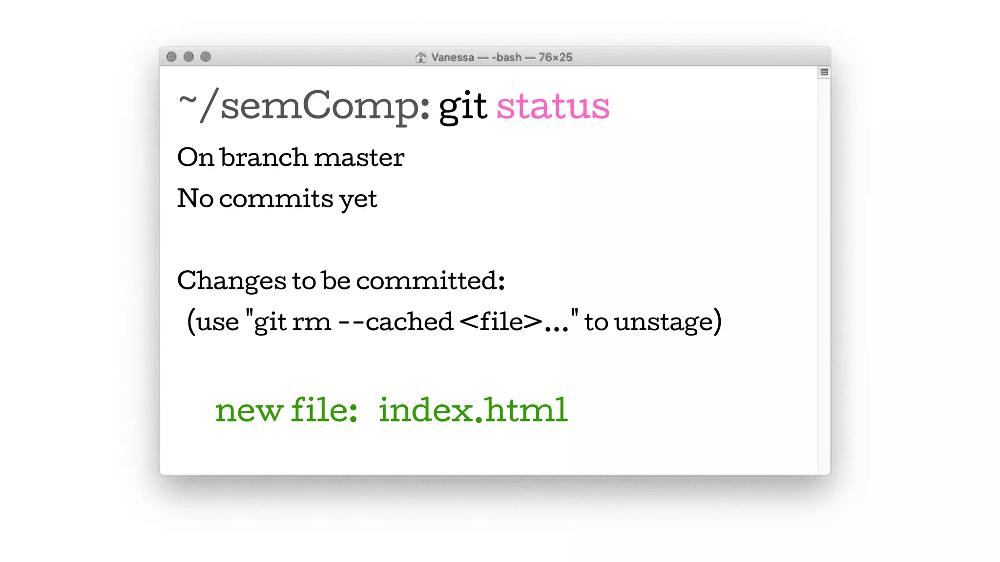 ~/semComp: git status
On branch master
No commits yet
Changes to be committed:
(use "git rm --cached <file>..." to unstage)
new file: index.html
 