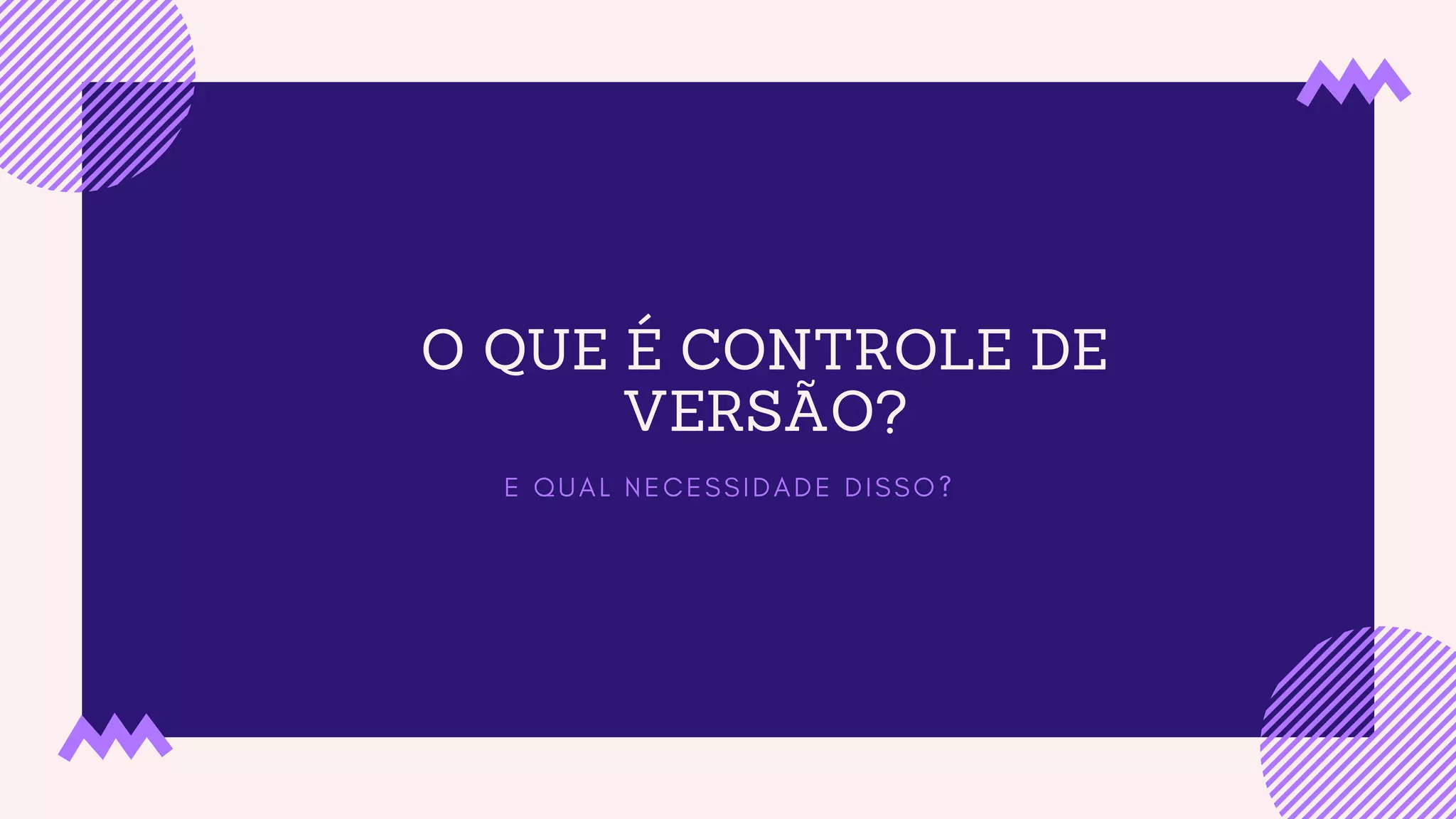O QUE É CONTROLE DE
VERSÃO?
E Q U A L N E C E S S I D A D E D I S S O ?
 