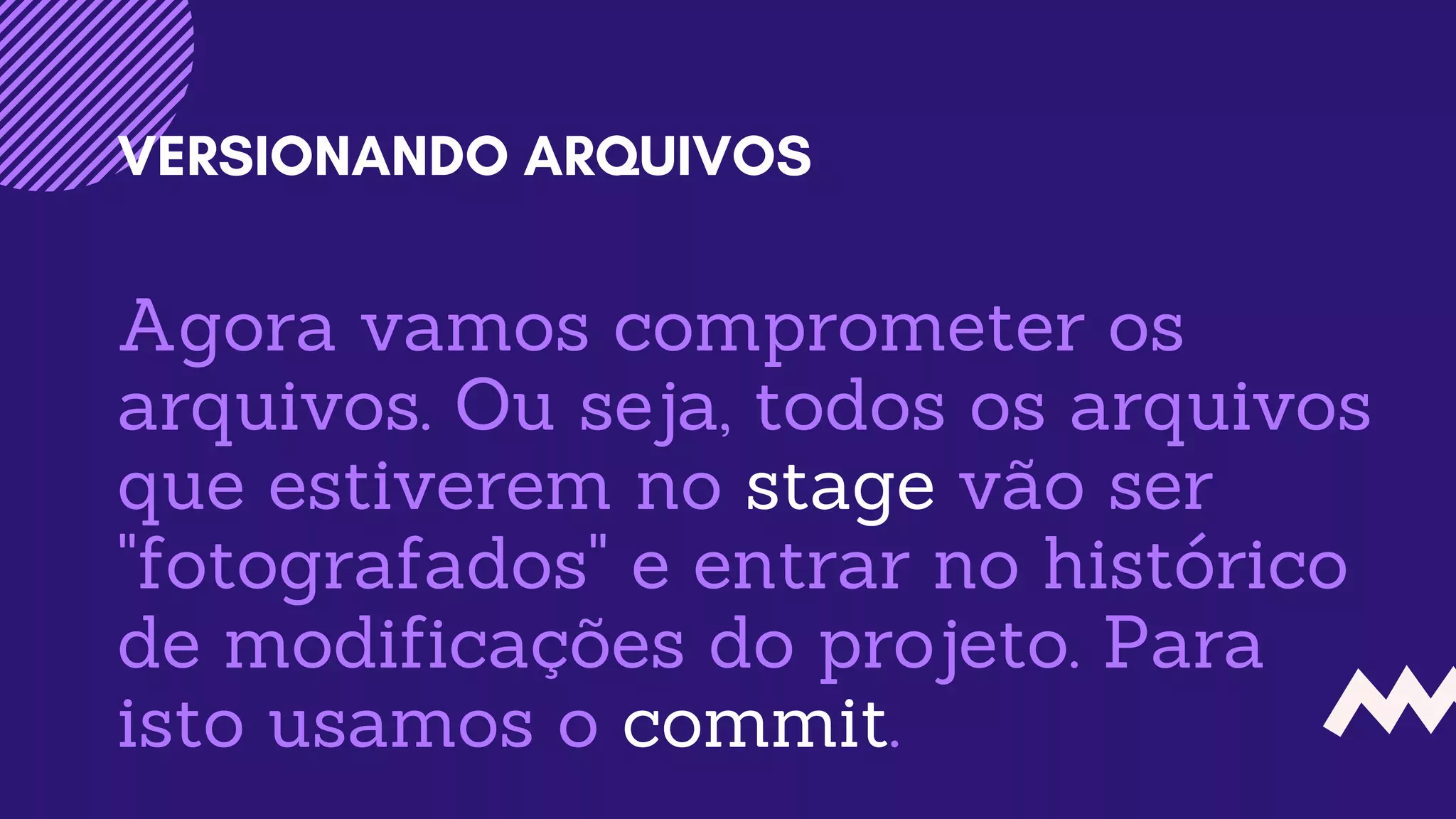 Agora vamos comprometer os
arquivos. Ou seja, todos os arquivos
que estiverem no stage vão ser
"fotografados" e entrar no histórico
de modificações do projeto. Para
isto usamos o commit.
VERSIONANDO ARQUIVOS
 