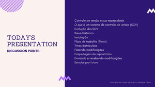 TODAY'S
PRESENTATION
DISCUSSION POINTS
Controle de versão e sua necessidade
O que é um sistema de controle de versão (SCV)
Evolução dos SCV
Breve Histórico
Instalação
Fluxo de trabalho (flows)
Times distribuídos
Fazendo modificações
Hospedagem de repositórios
Enviando e recebendo modificações
Estudos pro futuro
C o n t r o l e d e v e r s ã o c o m G i t | V a n e s s a T o n i n i
 