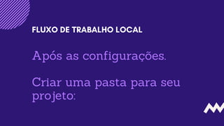 Após as configurações.
Criar uma pasta para seu
projeto:
FLUXO DE TRABALHO LOCAL
 