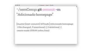 ~/semComp: git commit -m
"Adicionado homepage"
[master (root-commit) 427eade] Adicionado homepage
1 file changed, 0 insertions(+), 0 deletions(-)
create mode 100644 index.html
 