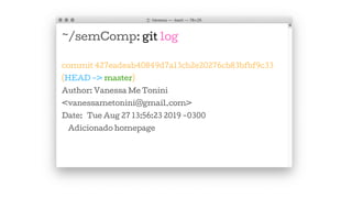 ~/semComp: git log
commit 427eadeab40849d7a13cb2e20276cb83bfbf9c33
(HEAD -> master)
Author: Vanessa Me Tonini
<vanessametonini@gmail.com>
Date: Tue Aug 27 13:56:23 2019 -0300
Adicionado homepage
 