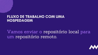 Vamos enviar o repositório local para
um repositório remoto.
FLUXO DE TRABALHO COM UMA
HOSPEDAGEM
 