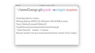 ~/semComp: git push -u origin master
Counting objects: 3, done.
Writing objects: 100% (3/3), 226 bytes | 226.00 KiB/s, done.
Total 3 (delta 0), reused 0 (delta 0)
To github.com:vanessametonini/semComp.git
* [new branch] master -> master
Branch 'master' set up to track remote branch 'master' from 'origin'.
 