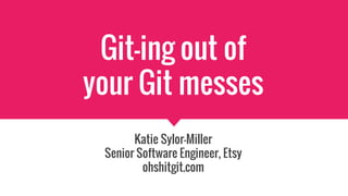 Git-ing out of
your Git messes
Katie Sylor-Miller
Senior Software Engineer, Etsy
ohshitgit.com
 