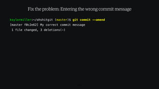 ksylormiller:~/ohshitgit (master)$ git commit --amend
[master f0c2e62] My correct commit message
1 file changed, 3 deletions(-)
107
Fix the problem: Entering the wrong commit message
 