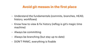 • Understand the fundamentals (commits, branches, HEAD,
history, workflows)
• Know how to view & fix history (reflog is git’s magic time
machine)
• Always be committing
• Always be branching (but stay up to date)
• DON’T PANIC, everything is fixable
Avoid git messes in the first place
 