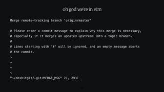 Merge remote-tracking branch 'origin/master'
# Please enter a commit message to explain why this merge is necessary,
# especially if it merges an updated upstream into a topic branch.
#
# Lines starting with '#' will be ignored, and an empty message aborts
# the commit.
~
~
~
~
"~/ohshitgit/.git/MERGE_MSG" 7L, 293C
60
oh god we’re in vim
 