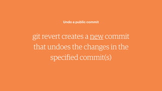 git revert creates a new commit
that undoes the changes in the
specified commit(s)
Undo a public commit
 