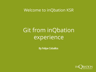 ByFelipeCeballos
Git from inQbation
experience
Welcome to inQbation KSR
 
