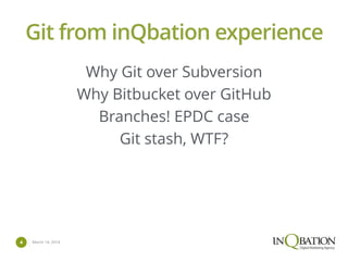 March 14, 20144
Git from inQbation experience
Why Git over Subversion
Why Bitbucket over GitHub
Branches! EPDC case
Git stash, WTF?
 