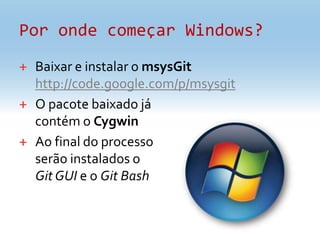 Por onde começar Windows?Baixar e instalar o msysGithttp://code.google.com/p/msysgitO pacote baixado já contém o CygwinAo final do processoserão instalados o Git GUI e o GitBash