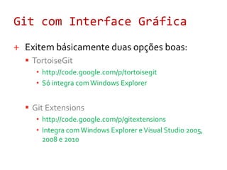 Git com Interface GráficaExitembásicamente duas opções boas:TortoiseGithttp://code.google.com/p/tortoisegitSó integra com Windows ExplorerGitExtensionshttp://code.google.com/p/gitextensionsIntegra com Windows Explorer e Visual Studio 2005, 2008 e 2010