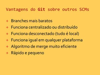 Vantagens do Git sobre outros SCMsBranchesmais baratosFunciona centralizado ou distribuídoFunciona desconectado (tudo é local)Funciona igual em qualquer plataformaAlgoritmo de merge muito eficienteRápido e pequeno