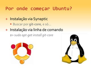 Por onde começar Ubuntu?Instalação via SynapticBuscar por git-core, e só... Instalação via linha de comando$> sudoapt-getinstallgit-core